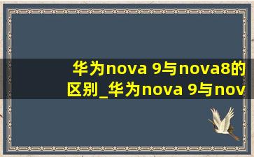 华为nova 9与nova8的区别_华为nova 9与nova8